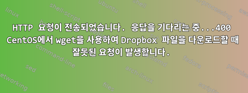 HTTP 요청이 전송되었습니다. 응답을 기다리는 중...400 CentOS에서 wget을 사용하여 Dropbox 파일을 다운로드할 때 잘못된 요청이 발생합니다.