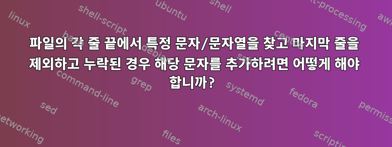 파일의 각 줄 끝에서 특정 문자/문자열을 찾고 마지막 줄을 제외하고 누락된 경우 해당 문자를 추가하려면 어떻게 해야 합니까?