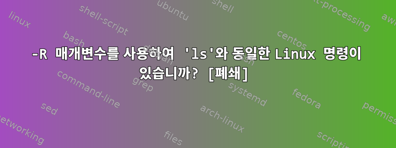 -R 매개변수를 사용하여 'ls'와 동일한 Linux 명령이 있습니까? [폐쇄]