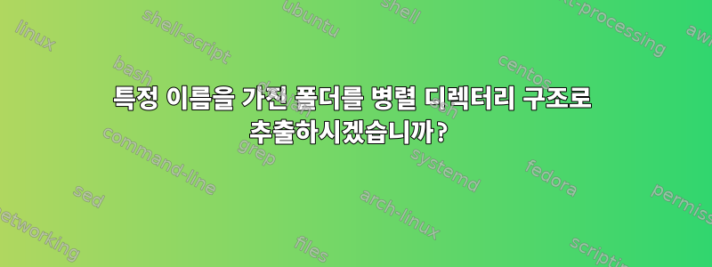 특정 이름을 가진 폴더를 병렬 디렉터리 구조로 추출하시겠습니까?