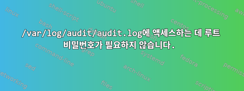 /var/log/audit/audit.log에 액세스하는 데 루트 비밀번호가 필요하지 않습니다.