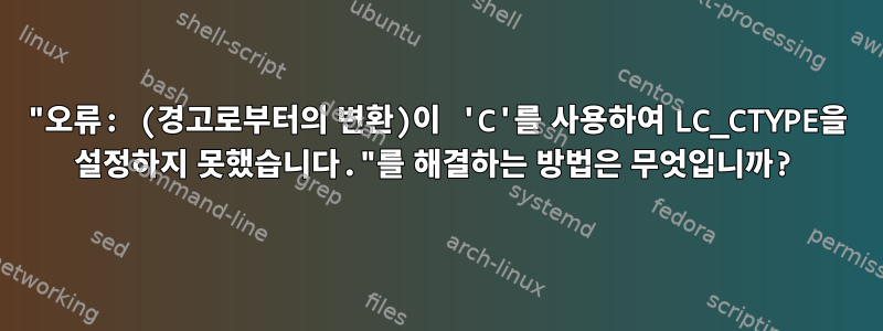 "오류: (경고로부터의 변환)이 'C'를 사용하여 LC_CTYPE을 설정하지 못했습니다."를 해결하는 방법은 무엇입니까?