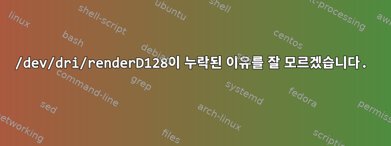 /dev/dri/renderD128이 누락된 이유를 잘 모르겠습니다.