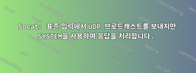 Socat: 표준 입력에서 UDP 브로드캐스트를 보내지만 SYSTEM을 사용하여 응답을 처리합니다.