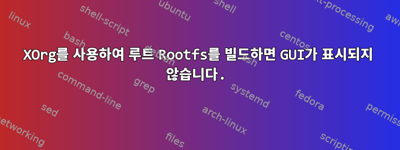 XOrg를 사용하여 루트 Rootfs를 빌드하면 GUI가 표시되지 않습니다.