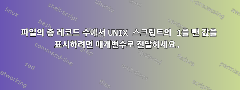 파일의 총 레코드 수에서 UNIX 스크립트의 1을 뺀 값을 표시하려면 매개변수로 전달하세요.