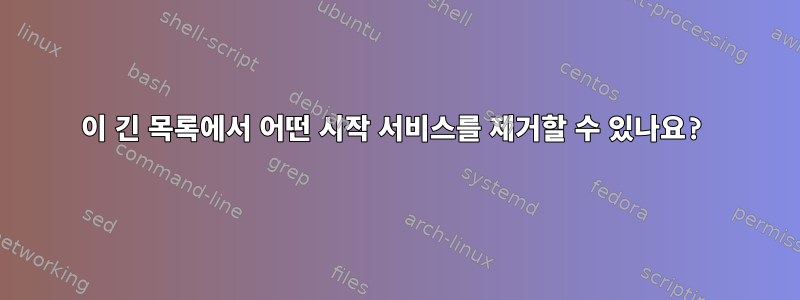 이 긴 목록에서 어떤 시작 서비스를 제거할 수 있나요?