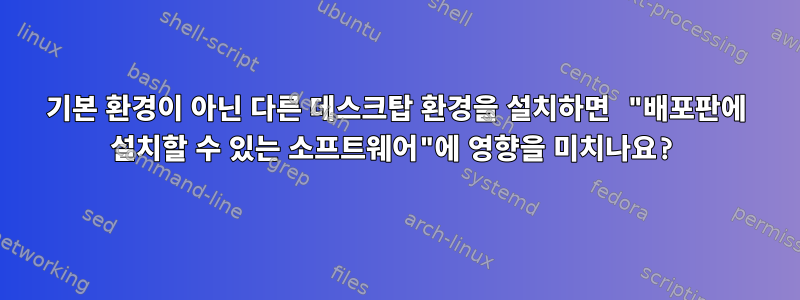 기본 환경이 아닌 다른 데스크탑 환경을 설치하면 "배포판에 설치할 수 있는 소프트웨어"에 영향을 미치나요?