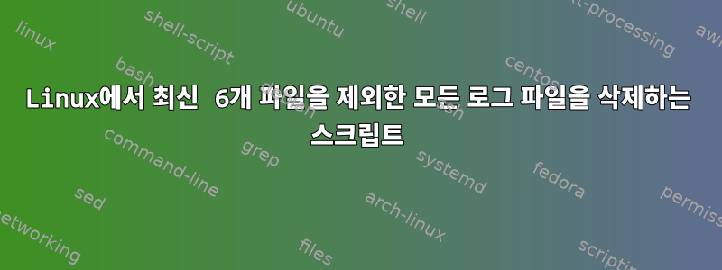 Linux에서 최신 6개 파일을 제외한 모든 로그 파일을 삭제하는 스크립트