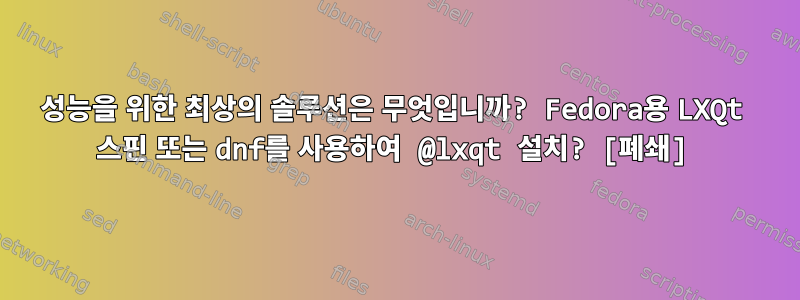 성능을 위한 최상의 솔루션은 무엇입니까? Fedora용 LXQt 스핀 또는 dnf를 사용하여 @lxqt 설치? [폐쇄]