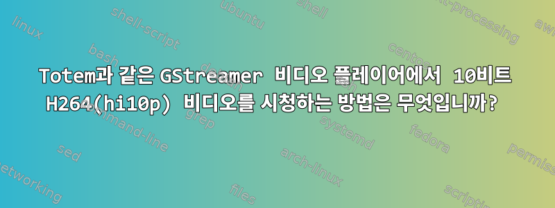 Totem과 같은 GStreamer 비디오 플레이어에서 10비트 H264(hi10p) 비디오를 시청하는 방법은 무엇입니까?