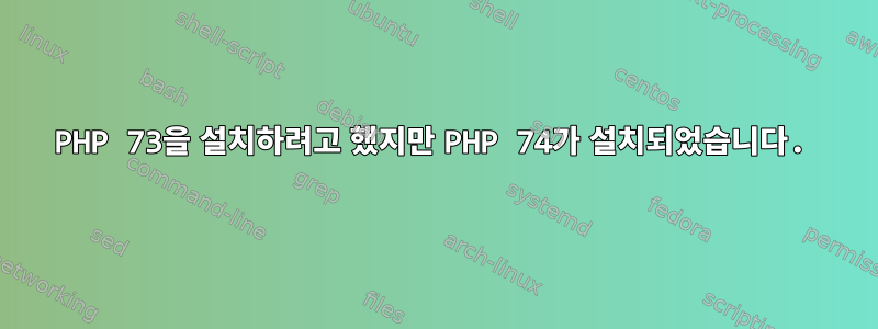 PHP 73을 설치하려고 했지만 PHP 74가 설치되었습니다.