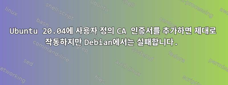 Ubuntu 20.04에 사용자 정의 CA 인증서를 추가하면 제대로 작동하지만 Debian에서는 실패합니다.