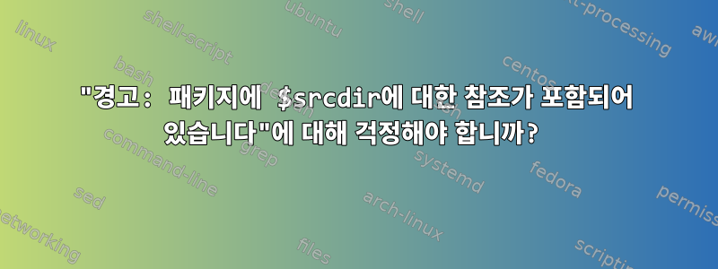 "경고: 패키지에 $srcdir에 대한 참조가 포함되어 있습니다"에 대해 걱정해야 합니까?