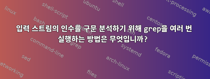 입력 스트림의 인수를 구문 분석하기 위해 grep을 여러 번 실행하는 방법은 무엇입니까?