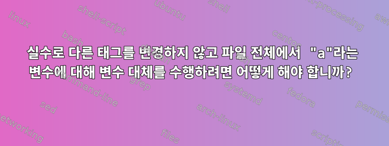 실수로 다른 태그를 변경하지 않고 파일 전체에서 "a"라는 변수에 대해 변수 대체를 수행하려면 어떻게 해야 합니까?