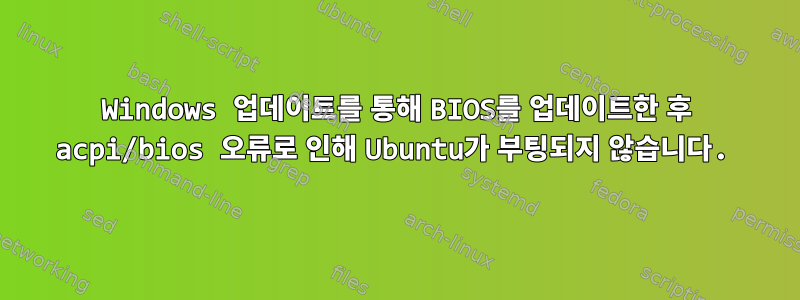 Windows 업데이트를 통해 BIOS를 업데이트한 후 acpi/bios 오류로 인해 Ubuntu가 부팅되지 않습니다.