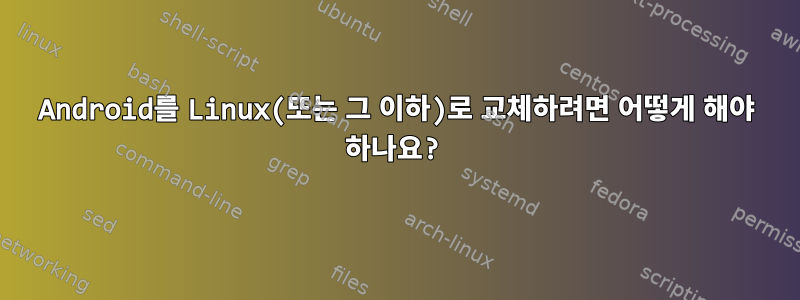 Android를 Linux(또는 그 이하)로 교체하려면 어떻게 해야 하나요?