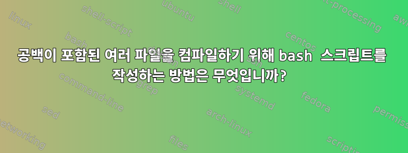 공백이 포함된 여러 파일을 컴파일하기 위해 bash 스크립트를 작성하는 방법은 무엇입니까?