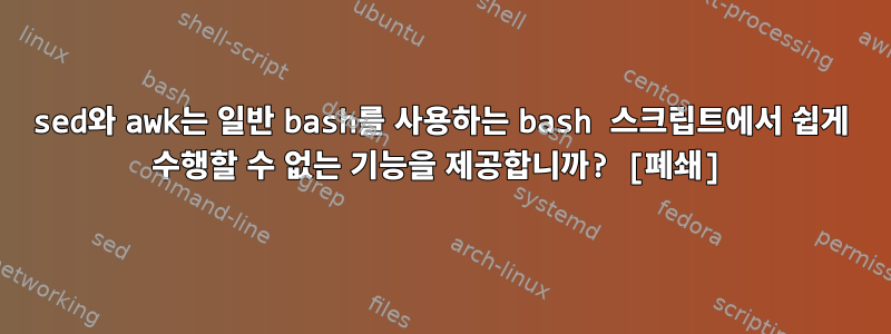 sed와 awk는 일반 bash를 사용하는 bash 스크립트에서 쉽게 수행할 수 없는 기능을 제공합니까? [폐쇄]