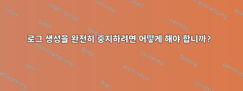 로그 생성을 완전히 중지하려면 어떻게 해야 합니까?