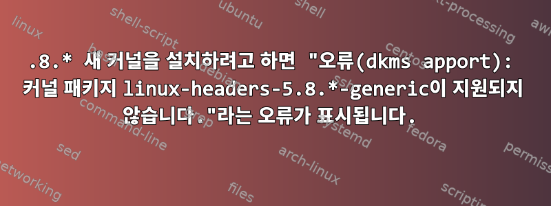 5.8.* 새 커널을 설치하려고 하면 "오류(dkms apport): 커널 패키지 linux-headers-5.8.*-generic이 지원되지 않습니다."라는 오류가 표시됩니다.