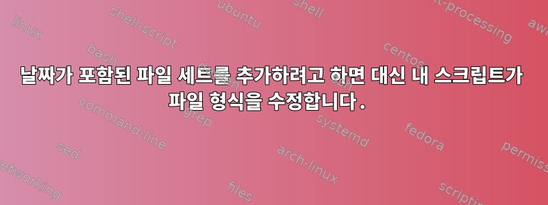 날짜가 포함된 파일 세트를 추가하려고 하면 대신 내 스크립트가 파일 형식을 수정합니다.