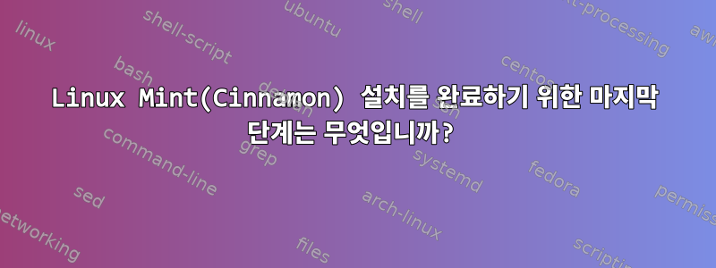 Linux Mint(Cinnamon) 설치를 완료하기 위한 마지막 단계는 무엇입니까?