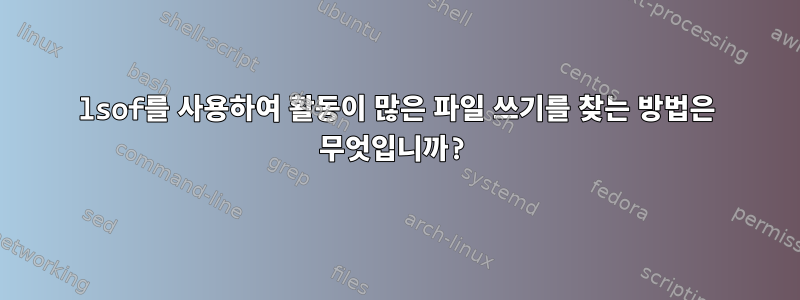 lsof를 사용하여 활동이 많은 파일 쓰기를 찾는 방법은 무엇입니까?