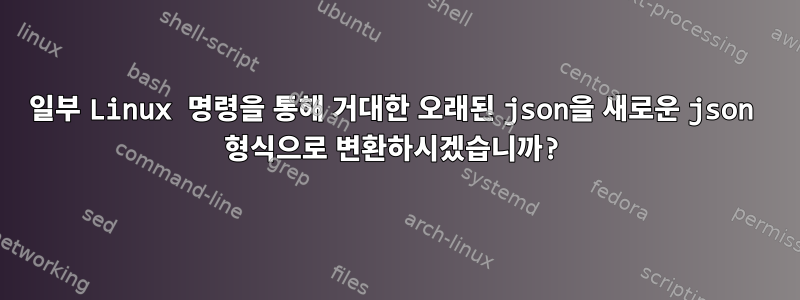 일부 Linux 명령을 통해 거대한 오래된 json을 새로운 json 형식으로 변환하시겠습니까?