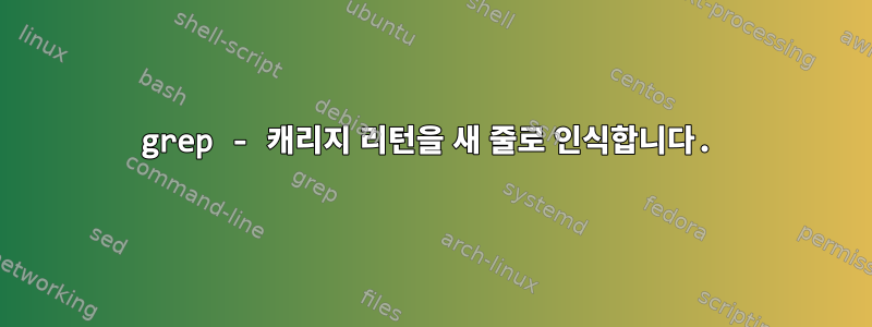 grep - 캐리지 리턴을 새 줄로 인식합니다.