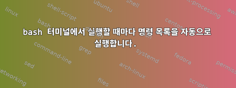 bash 터미널에서 실행할 때마다 명령 목록을 자동으로 실행합니다.