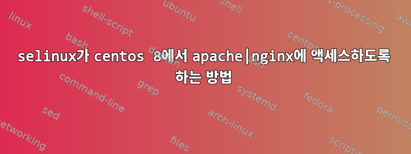 selinux가 centos 8에서 apache|nginx에 액세스하도록 하는 방법