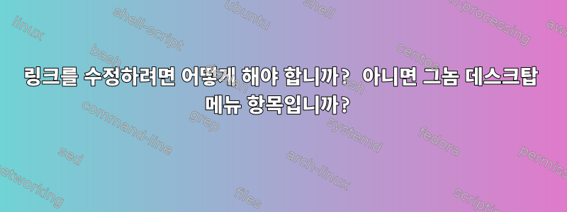 링크를 수정하려면 어떻게 해야 합니까? 아니면 그놈 데스크탑 메뉴 항목입니까?