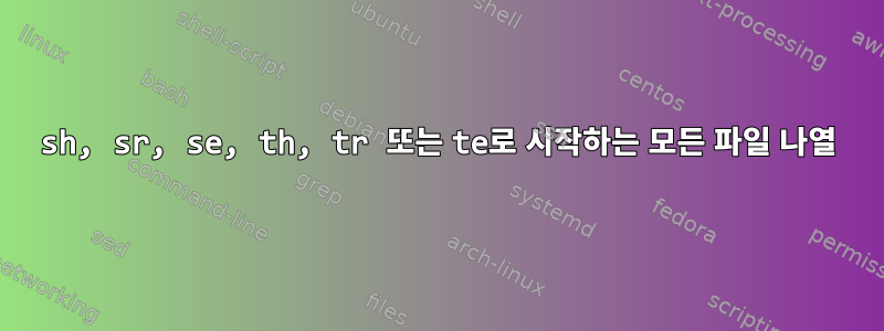 sh, sr, se, th, tr 또는 te로 시작하는 모든 파일 나열