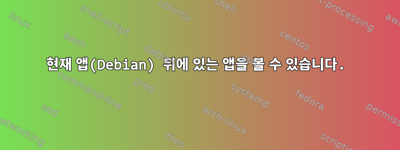 현재 앱(Debian) 뒤에 있는 앱을 볼 수 있습니다.