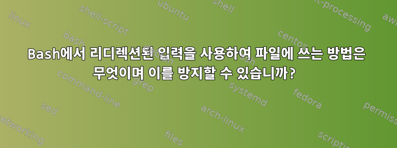 Bash에서 리디렉션된 입력을 사용하여 파일에 쓰는 방법은 무엇이며 이를 방지할 수 있습니까?