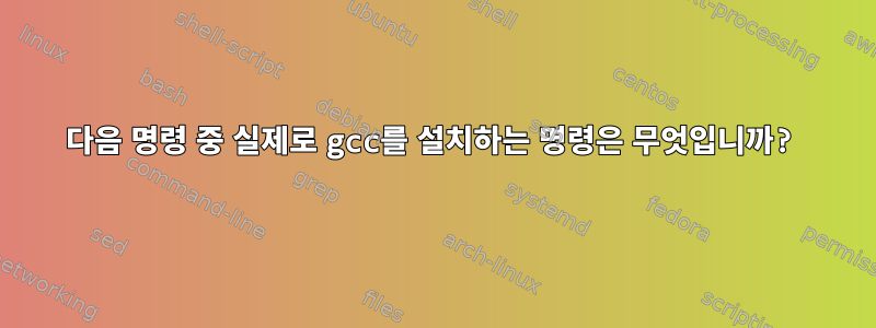 다음 명령 중 실제로 gcc를 설치하는 명령은 무엇입니까?