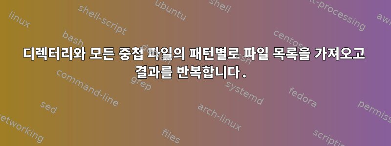 디렉터리와 모든 중첩 파일의 패턴별로 파일 목록을 가져오고 결과를 반복합니다.