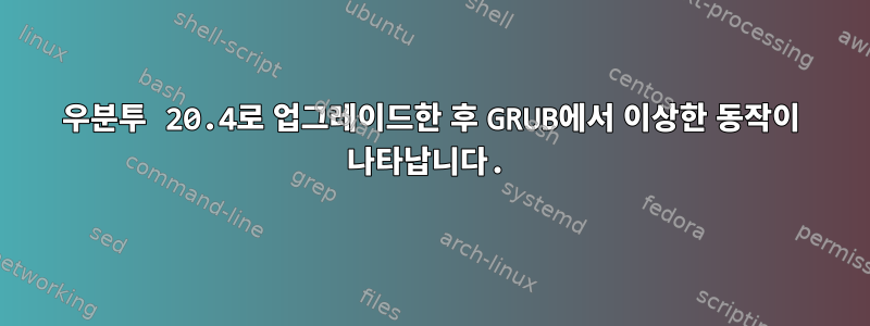 우분투 20.4로 업그레이드한 후 GRUB에서 이상한 동작이 나타납니다.