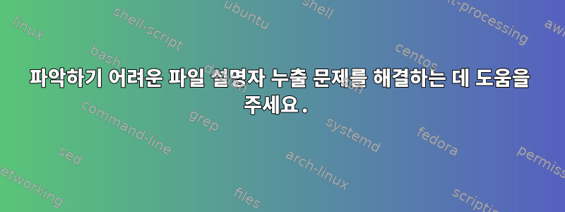 파악하기 어려운 파일 설명자 누출 문제를 해결하는 데 도움을 주세요.