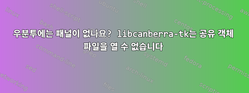 우분투에는 패널이 없나요? libcanberra-tk는 공유 객체 파일을 열 수 없습니다