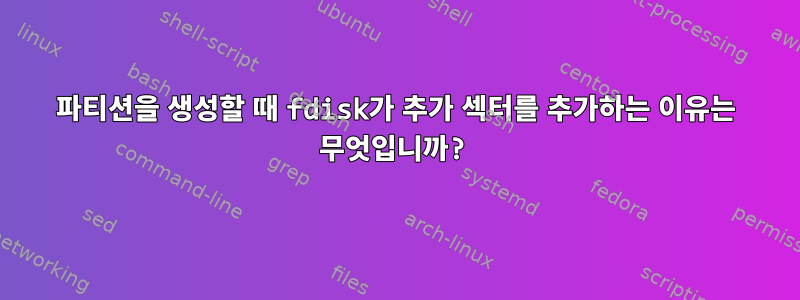 파티션을 생성할 때 fdisk가 추가 섹터를 추가하는 이유는 무엇입니까?