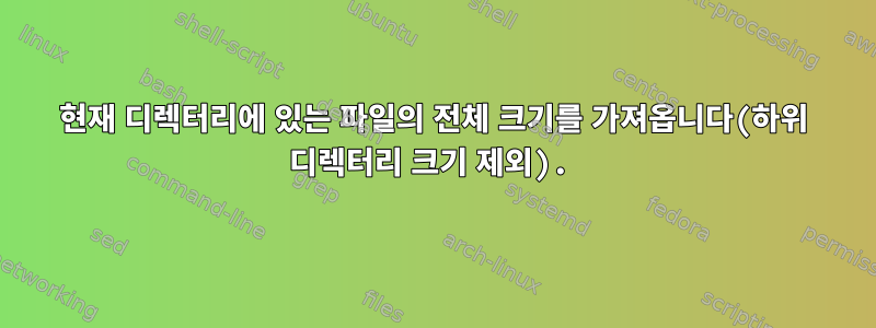 현재 디렉터리에 있는 파일의 전체 크기를 가져옵니다(하위 디렉터리 크기 제외).