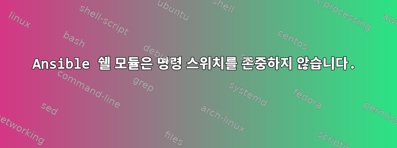 Ansible 쉘 모듈은 명령 스위치를 존중하지 않습니다.