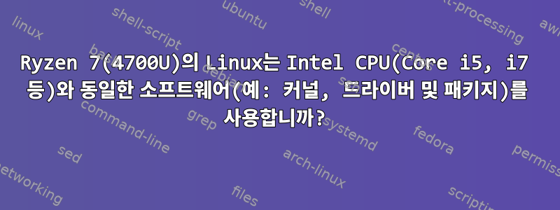 Ryzen 7(4700U)의 Linux는 Intel CPU(Core i5, i7 등)와 동일한 소프트웨어(예: 커널, 드라이버 및 패키지)를 사용합니까?