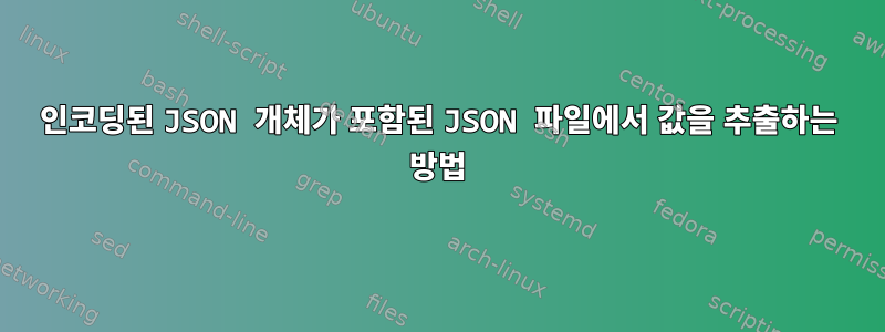 인코딩된 JSON 개체가 포함된 JSON 파일에서 값을 추출하는 방법