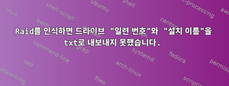 Raid를 인식하면 드라이브 "일련 번호"와 "설치 이름"을 txt로 내보내지 못했습니다.