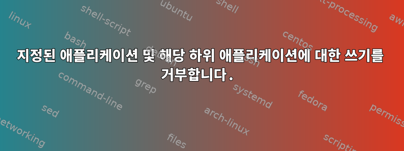 지정된 애플리케이션 및 해당 하위 애플리케이션에 대한 쓰기를 거부합니다.