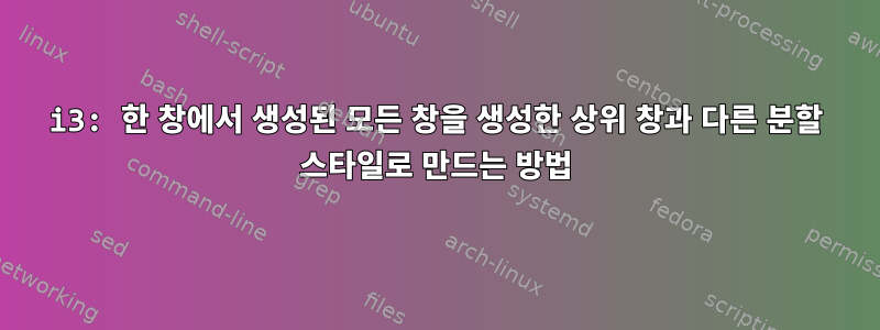 i3: 한 창에서 생성된 모든 창을 생성한 상위 창과 다른 분할 스타일로 만드는 방법